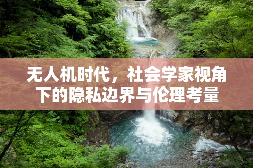 无人机时代，社会学家视角下的隐私边界与伦理考量