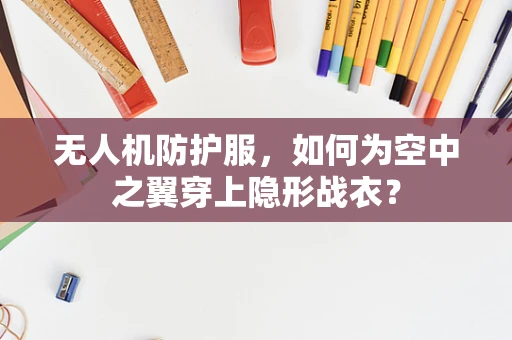 无人机防护服，如何为空中之翼穿上隐形战衣？