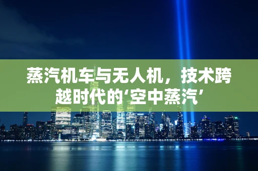 蒸汽机车与无人机，技术跨越时代的‘空中蒸汽’
