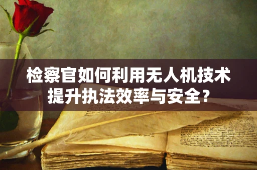 检察官如何利用无人机技术提升执法效率与安全？