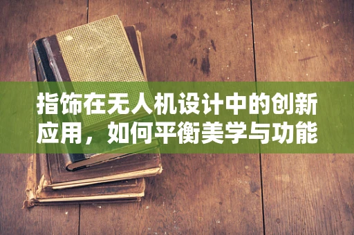 指饰在无人机设计中的创新应用，如何平衡美学与功能？