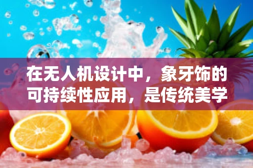 在无人机设计中，象牙饰的可持续性应用，是传统美学的现代挑战还是创新机遇？