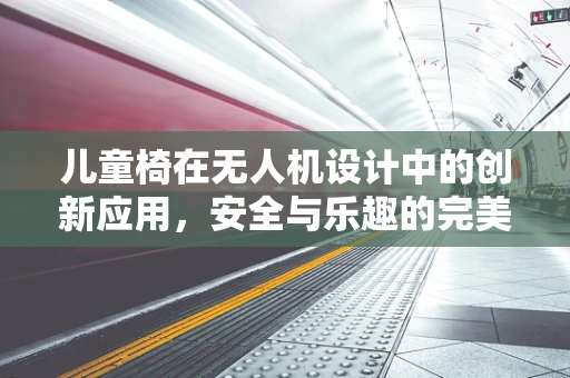 儿童椅在无人机设计中的创新应用，安全与乐趣的完美融合？