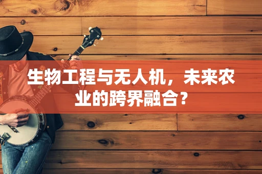 生物工程与无人机，未来农业的跨界融合？