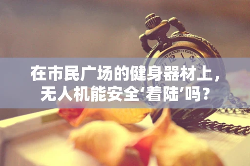 在市民广场的健身器材上，无人机能安全‘着陆’吗？