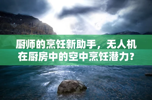厨师的烹饪新助手，无人机在厨房中的空中烹饪潜力？