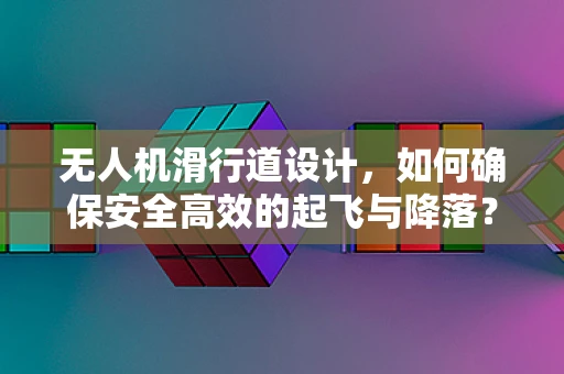 无人机滑行道设计，如何确保安全高效的起飞与降落？
