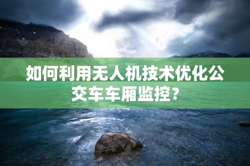 如何利用无人机技术优化公交车车厢监控？