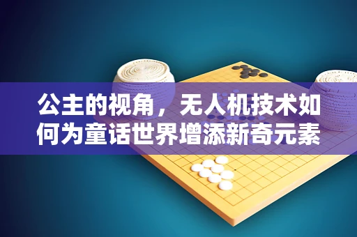 公主的视角，无人机技术如何为童话世界增添新奇元素？