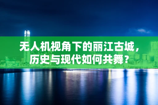无人机视角下的丽江古城，历史与现代如何共舞？
