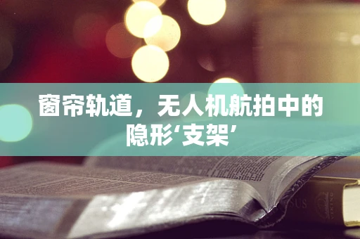 窗帘轨道，无人机航拍中的隐形‘支架’