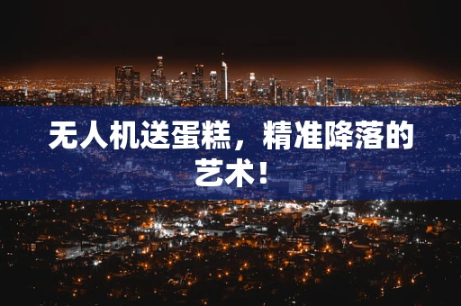 无人机送蛋糕，精准降落的艺术！