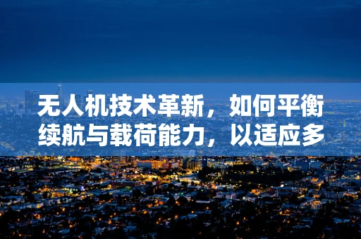 无人机技术革新，如何平衡续航与载荷能力，以适应多样化研究需求？