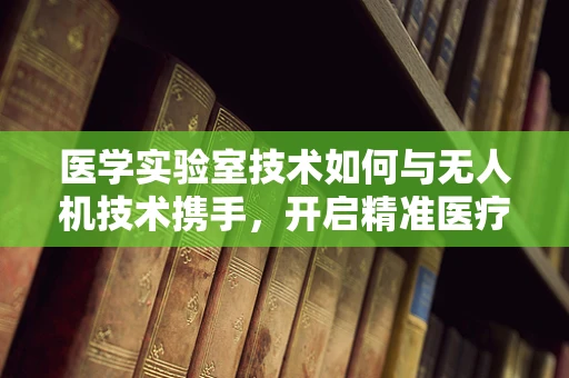 医学实验室技术如何与无人机技术携手，开启精准医疗新纪元？