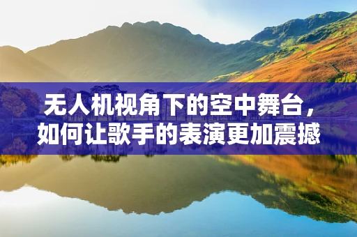 无人机视角下的空中舞台，如何让歌手的表演更加震撼？