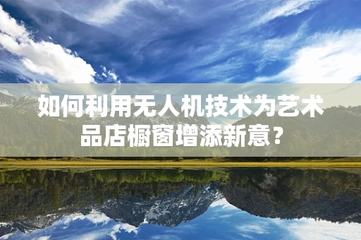 如何利用无人机技术为艺术品店橱窗增添新意？