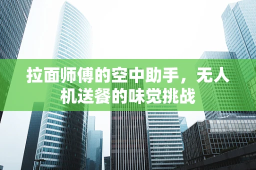 拉面师傅的空中助手，无人机送餐的味觉挑战