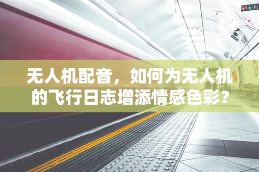 无人机配音，如何为无人机的飞行日志增添情感色彩？