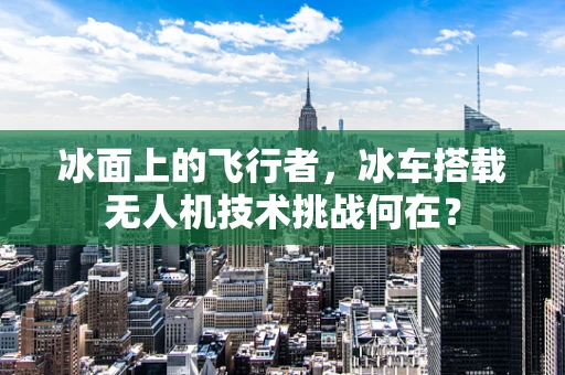 冰面上的飞行者，冰车搭载无人机技术挑战何在？