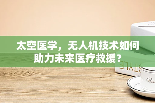 太空医学，无人机技术如何助力未来医疗救援？
