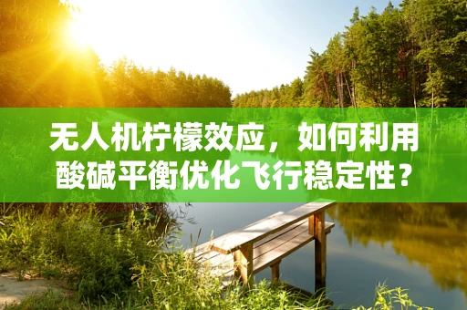 无人机柠檬效应，如何利用酸碱平衡优化飞行稳定性？