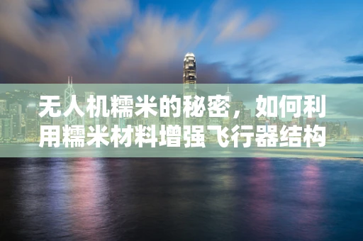 无人机糯米的秘密，如何利用糯米材料增强飞行器结构稳定性？