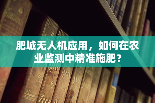 肥城无人机应用，如何在农业监测中精准施肥？