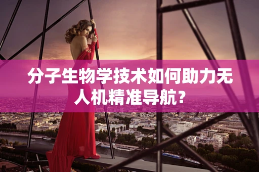 分子生物学技术如何助力无人机精准导航？