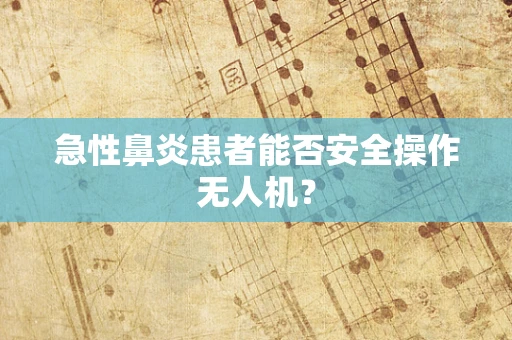 急性鼻炎患者能否安全操作无人机？