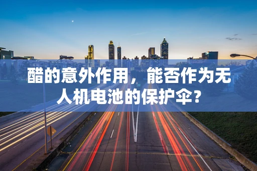 醋的意外作用，能否作为无人机电池的保护伞？