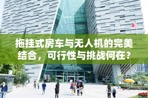 拖挂式房车与无人机的完美结合，可行性与挑战何在？