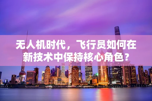 无人机时代，飞行员如何在新技术中保持核心角色？