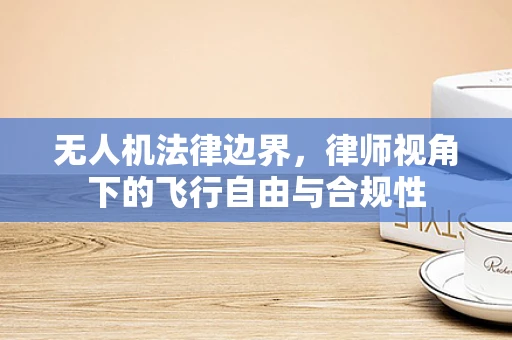 无人机法律边界，律师视角下的飞行自由与合规性