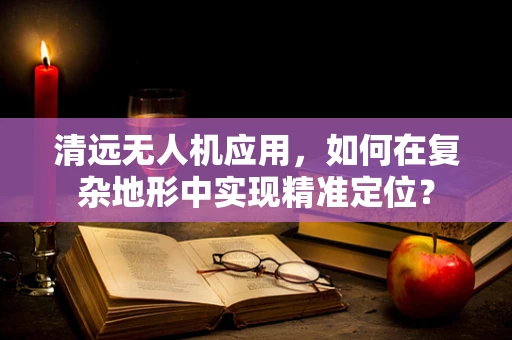 清远无人机应用，如何在复杂地形中实现精准定位？