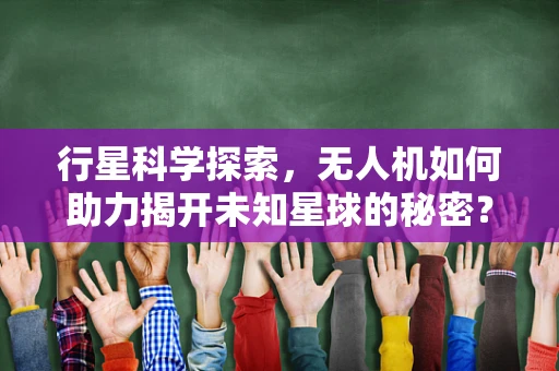行星科学探索，无人机如何助力揭开未知星球的秘密？