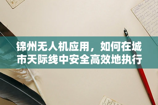锦州无人机应用，如何在城市天际线中安全高效地执行任务？