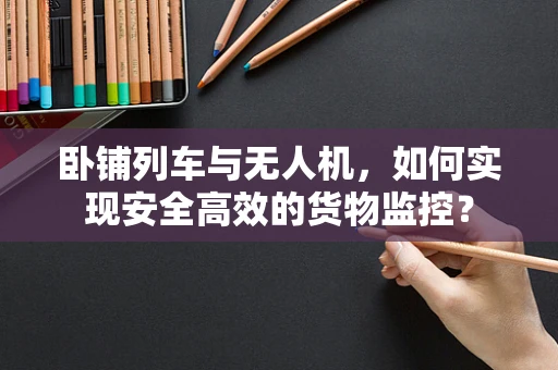 卧铺列车与无人机，如何实现安全高效的货物监控？
