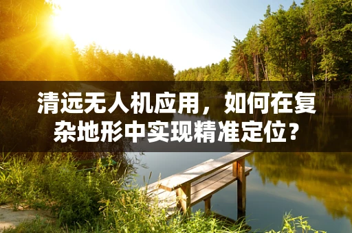 清远无人机应用，如何在复杂地形中实现精准定位？