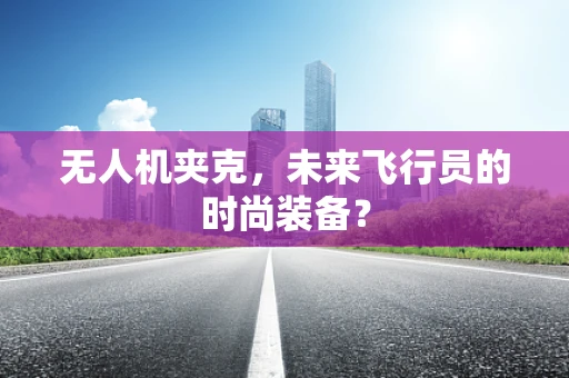 无人机夹克，未来飞行员的时尚装备？