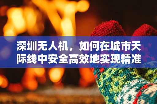 深圳无人机，如何在城市天际线中安全高效地实现精准定位？