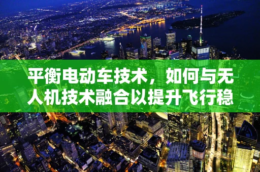平衡电动车技术，如何与无人机技术融合以提升飞行稳定性？