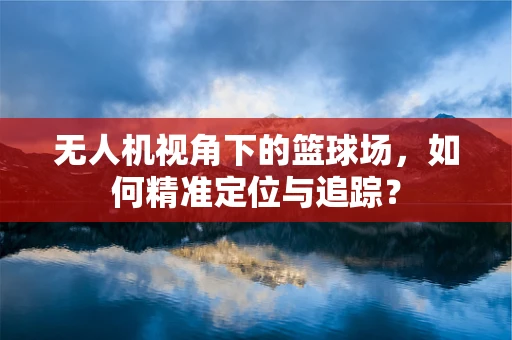 无人机视角下的篮球场，如何精准定位与追踪？