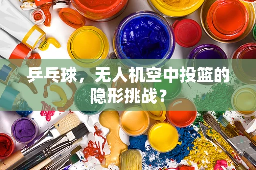 乒乓球，无人机空中投篮的隐形挑战？