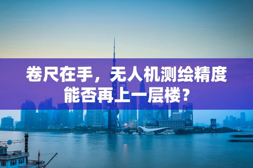 卷尺在手，无人机测绘精度能否再上一层楼？