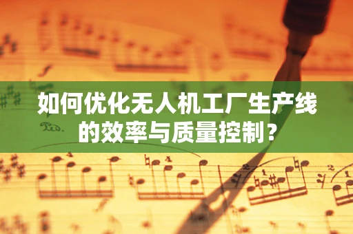 如何优化无人机工厂生产线的效率与质量控制？