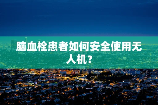 脑血栓患者如何安全使用无人机？