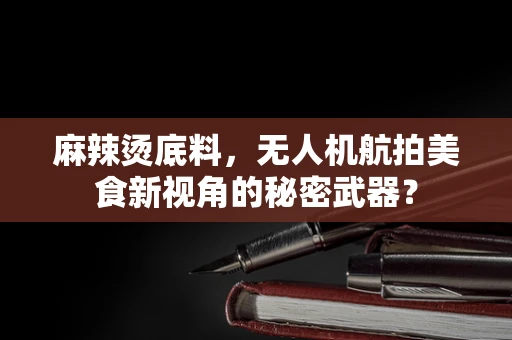 麻辣烫底料，无人机航拍美食新视角的秘密武器？
