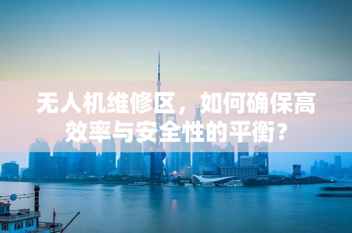 无人机维修区，如何确保高效率与安全性的平衡？