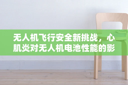 无人机飞行安全新挑战，心肌炎对无人机电池性能的影响