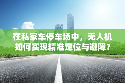 在私家车停车场中，无人机如何实现精准定位与避障？